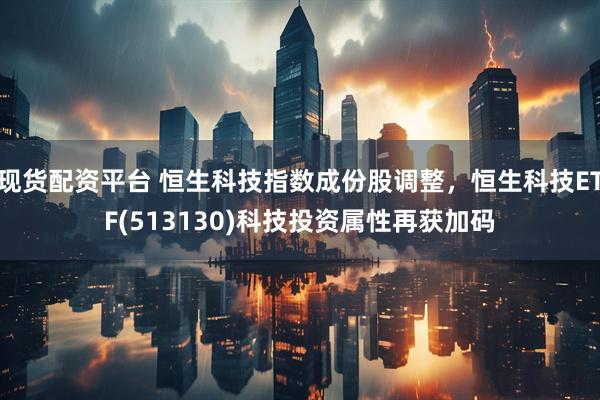 现货配资平台 恒生科技指数成份股调整，恒生科技ETF(513130)科技投资属性再获加码