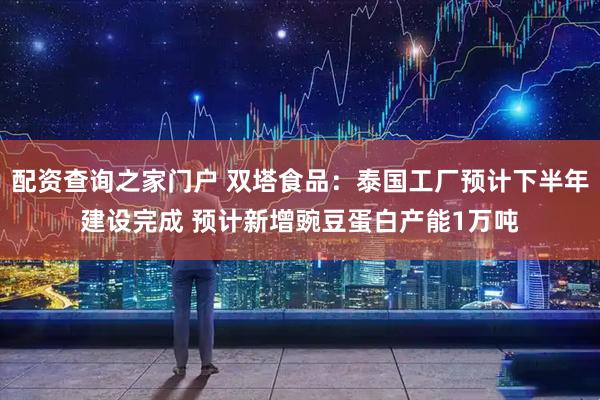 配资查询之家门户 双塔食品：泰国工厂预计下半年建设完成 预计新增豌豆蛋白产能1万吨