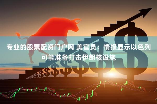 专业的股票配资门户网 美官员：情报显示以色列可能准备打击伊朗核设施