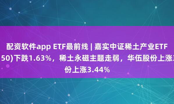配资软件app ETF最前线 | 嘉实中证稀土产业ETF(516150)下跌1.63%，稀土永磁主题走弱，华伍股份上涨3.44%