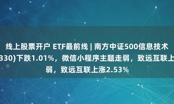 线上股票开户 ETF最前线 | 南方中证500信息技术ETF(512330)下跌1.01%，微信小程序主题走弱，致远互联上涨2.53%