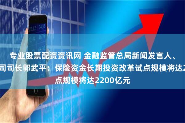 专业股票配资资讯网 金融监管总局新闻发言人、政策研究司司长郭武平：保险资金长期投资改革试点规模将达2200亿元