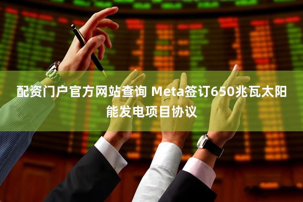 配资门户官方网站查询 Meta签订650兆瓦太阳能发电项目协议