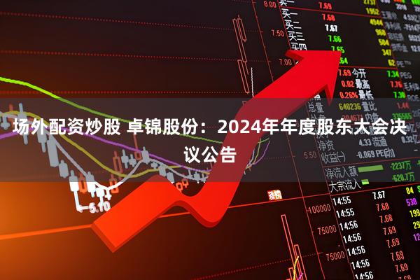 场外配资炒股 卓锦股份：2024年年度股东大会决议公告