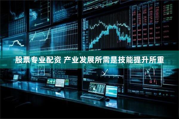 股票专业配资 产业发展所需是技能提升所重
