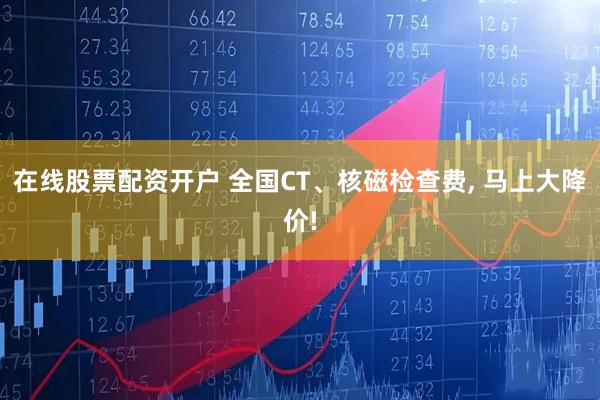 在线股票配资开户 全国CT、核磁检查费, 马上大降价!