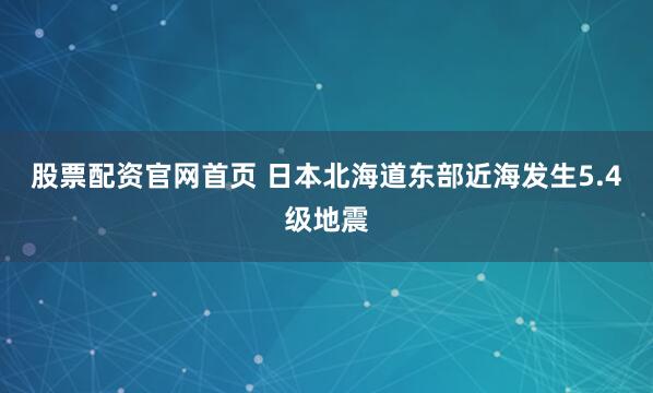 股票配资官网首页 日本北海道东部近海发生5.4级地震