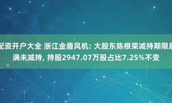 配资开户大全 浙江金盾风机: 大股东陈根荣减持期限届满未减持, 持股2947.07万股占比7.25%不变