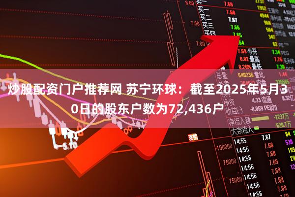 炒股配资门户推荐网 苏宁环球：截至2025年5月30日的股东户数为72,436户