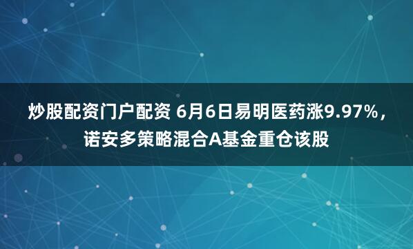 炒股配资门户配资 6月6日易明医药涨9.97%，诺安多策略混合A基金重仓该股