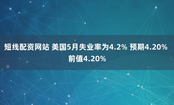 短线配资网站 美国5月失业率为4.2% 预期4.20% 前值4.20%