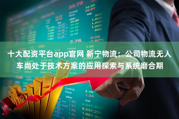 十大配资平台app官网 新宁物流：公司物流无人车尚处于技术方案的应用探索与系统磨合期