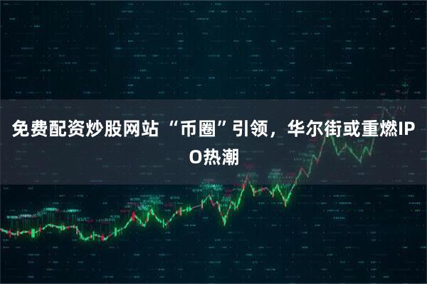 免费配资炒股网站 “币圈”引领，华尔街或重燃IPO热潮