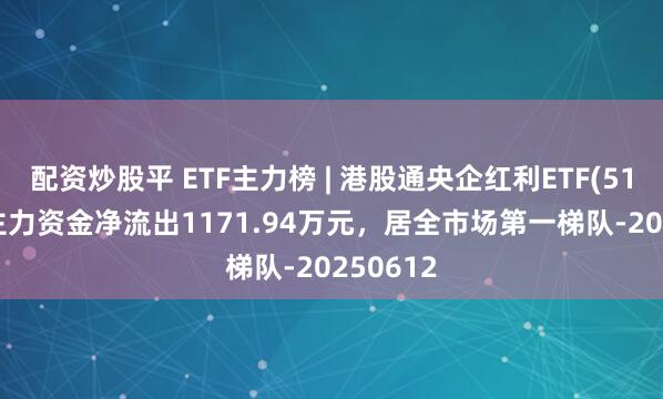 配资炒股平 ETF主力榜 | 港股通央企红利ETF(513920)主力资金净流出1171.94万元，居全市场第一梯队-20250612