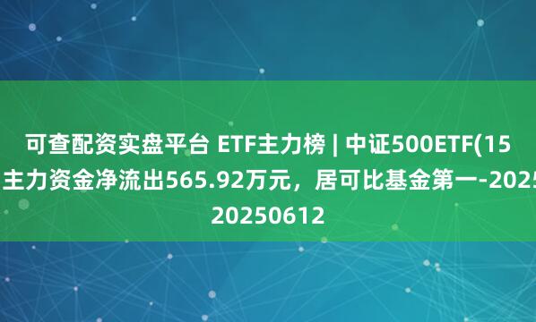 可查配资实盘平台 ETF主力榜 | 中证500ETF(159922)主力资金净流出565.92万元，居可比基金第一-20250612