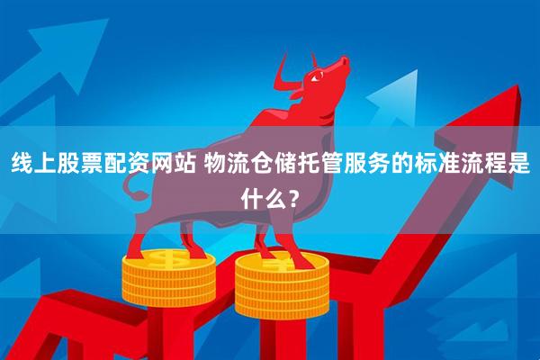 线上股票配资网站 物流仓储托管服务的标准流程是什么？