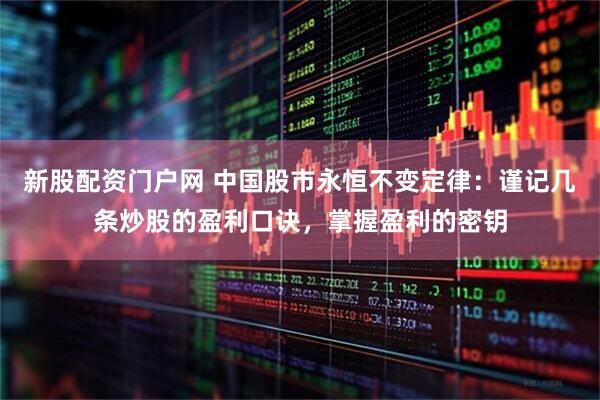 新股配资门户网 中国股市永恒不变定律：谨记几条炒股的盈利口诀，掌握盈利的密钥