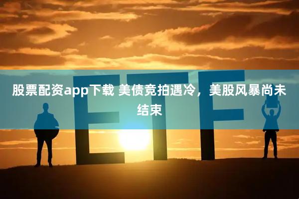 股票配资app下载 美债竞拍遇冷，美股风暴尚未结束