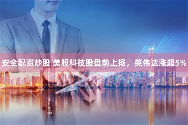安全配资炒股 美股科技股盘前上扬，英伟达涨超5%
