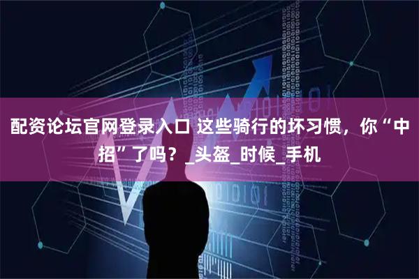 配资论坛官网登录入口 这些骑行的坏习惯，你“中招”了吗？_头盔_时候_手机
