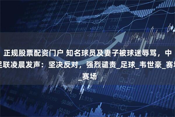 正规股票配资门户 知名球员及妻子被球迷辱骂，中足联凌晨发声：坚决反对，强烈谴责_足球_韦世豪_赛场