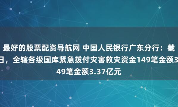 最好的股票配资导航网 中国人民银行广东分行：截至8月7日，全辖各级国库紧急拨付灾害救灾资金149笔金额3.37亿元