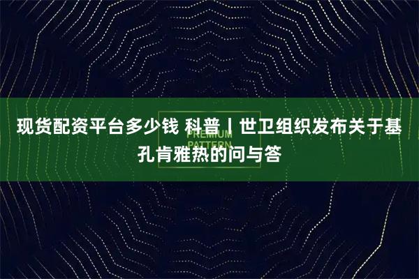 现货配资平台多少钱 科普丨世卫组织发布关于基孔肯雅热的问与答