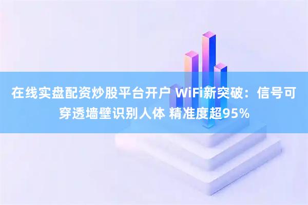 在线实盘配资炒股平台开户 WiFi新突破：信号可穿透墙壁识别人体 精准度超95%