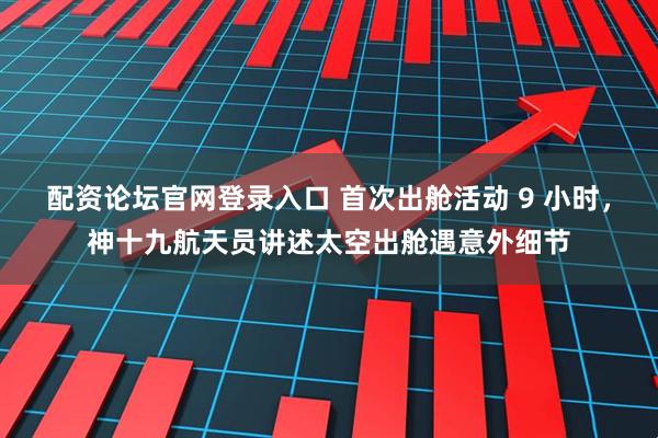 配资论坛官网登录入口 首次出舱活动 9 小时，神十九航天员讲述太空出舱遇意外细节