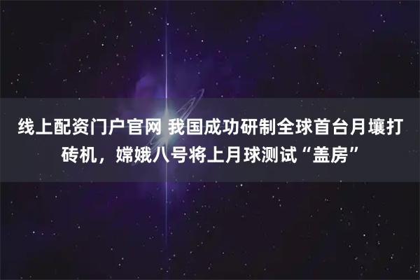 线上配资门户官网 我国成功研制全球首台月壤打砖机，嫦娥八号将上月球测试“盖房”