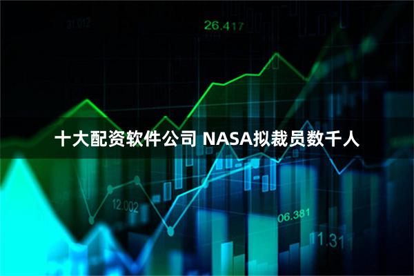 十大配资软件公司 NASA拟裁员数千人