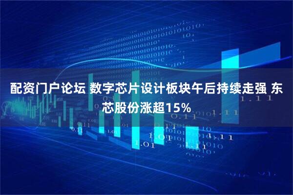 配资门户论坛 数字芯片设计板块午后持续走强 东芯股份涨超15%