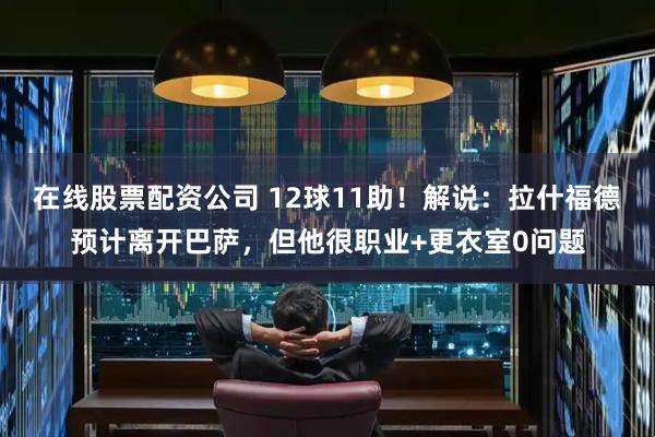 在线股票配资公司 12球11助！解说：拉什福德预计离开巴萨，但他很职业+更衣室0问题