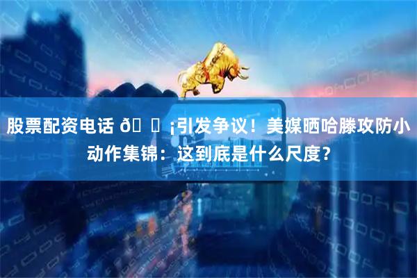 股票配资电话 😡引发争议！美媒晒哈滕攻防小动作集锦：这到底是什么尺度？