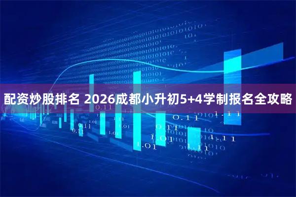 配资炒股排名 2026成都小升初5+4学制报名全攻略
