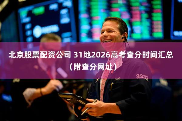 北京股票配资公司 31地2026高考查分时间汇总（附查分网址）