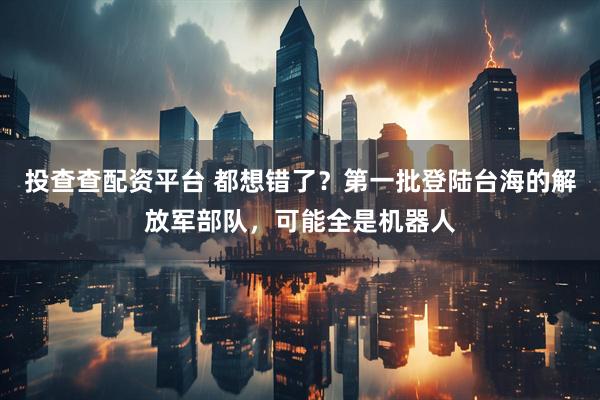 投查查配资平台 都想错了？第一批登陆台海的解放军部队，可能全是机器人