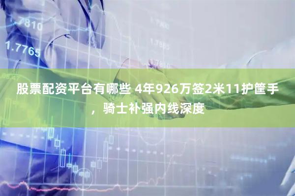 股票配资平台有哪些 4年926万签2米11护筐手，骑士补强内线深度
