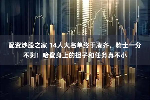 配资炒股之家 14人大名单终于凑齐，骑士一分不剩！哈登身上的担子和任务真不小