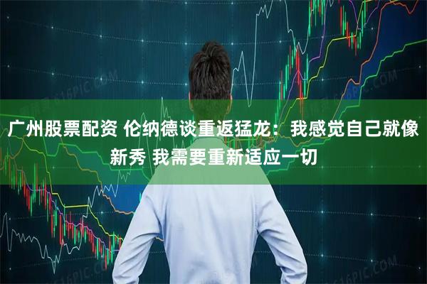 广州股票配资 伦纳德谈重返猛龙：我感觉自己就像新秀 我需要重新适应一切