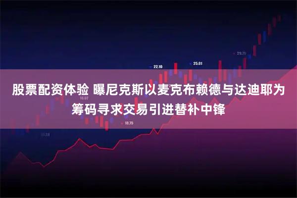股票配资体验 曝尼克斯以麦克布赖德与达迪耶为筹码寻求交易引进替补中锋