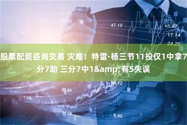 股票配资咨询交易 灾难！特雷·杨三节11投仅1中拿7分7助 三分7中1&有5失误